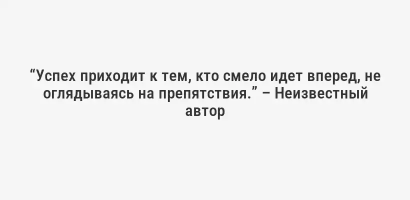 “Успех приходит к тем, кто смело идет вперед, не оглядываясь на препятствия.” – Неизвестный автор