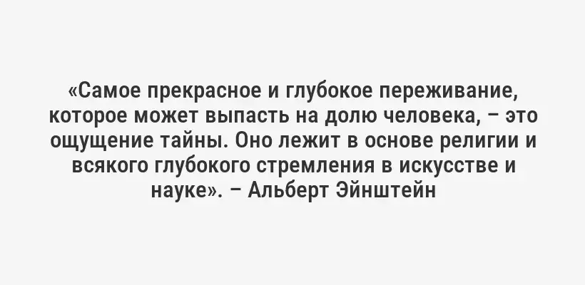 «Самое прекрасное и глубокое переживание, которое может выпасть на долю человека, – это ощущение тайны. Оно лежит в основе религии и всякого глубокого стремления в искусстве и науке». – Альберт Эйнштейн
