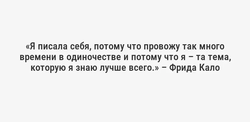 «Я писала себя, потому что провожу так много времени в одиночестве и потому что я – та тема, которую я знаю лучше всего.» – Фрида Кало
