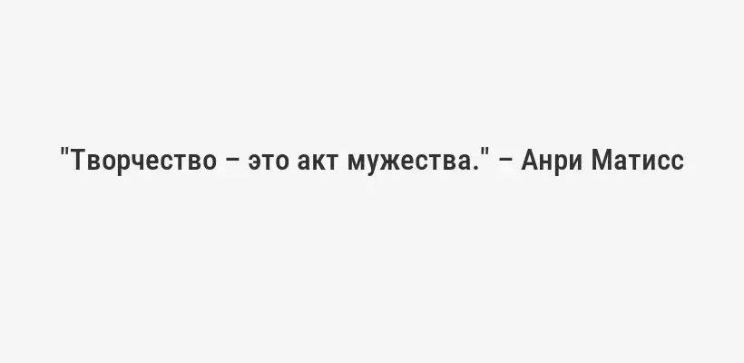 "Творчество – это акт мужества." – Анри Матисс