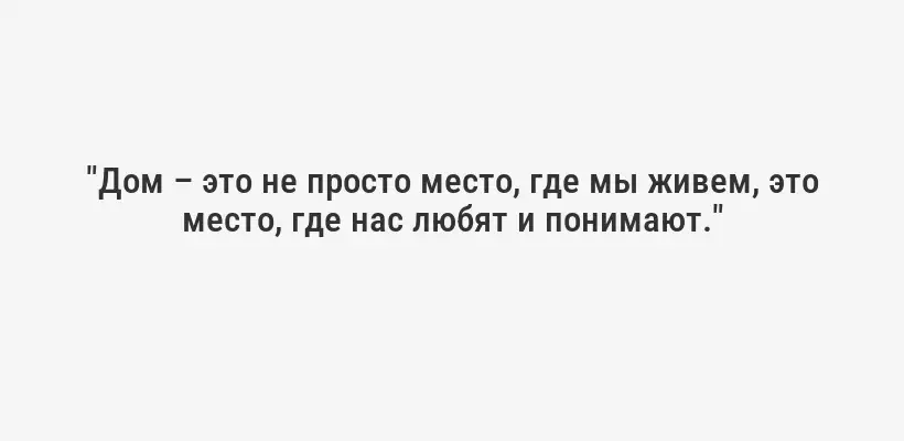 "Дом – это не просто место, где мы живем, это место, где нас любят и понимают."
