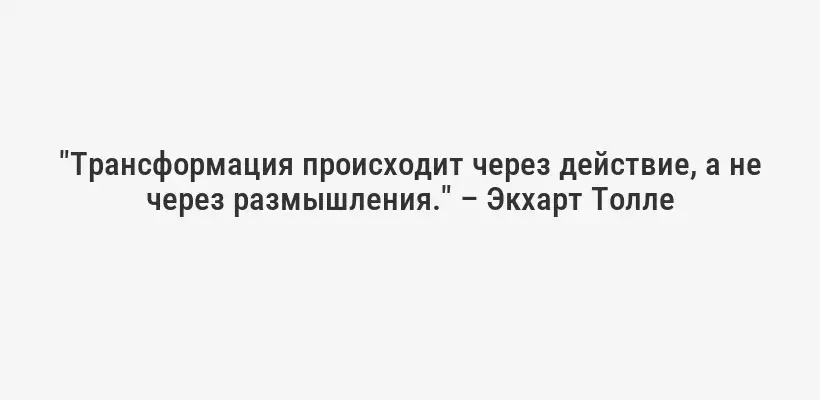 "Трансформация происходит через действие, а не через размышления." – Экхарт Толле