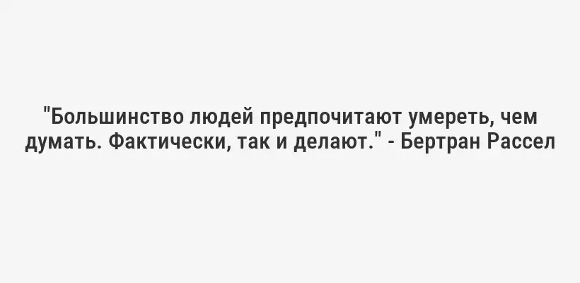 "Большинство людей предпочитают умереть, чем думать. Фактически, так и делают." - Бертран Рассел
