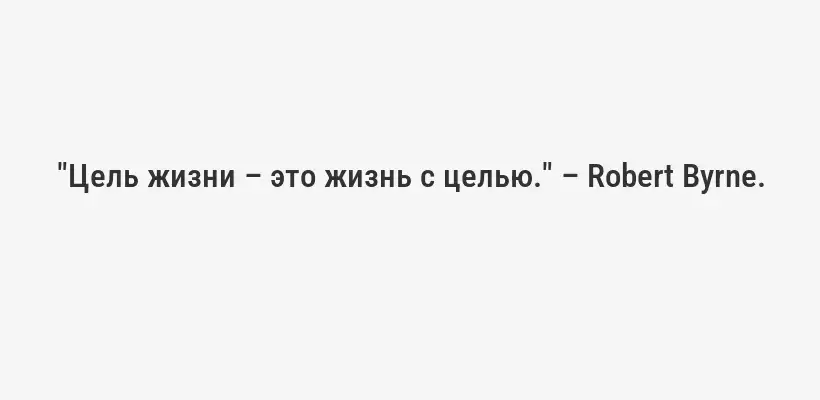 "Цель жизни – это жизнь с целью." – Robert Byrne.