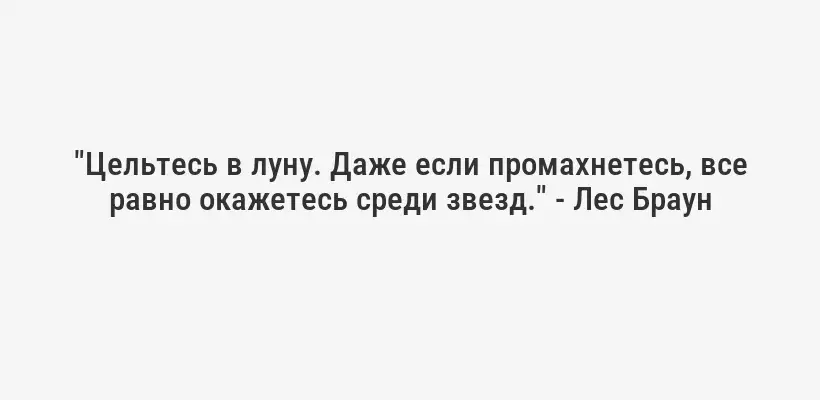 "Цельтесь в луну. Даже если промахнетесь, все равно окажетесь среди звезд." - Лес Браун