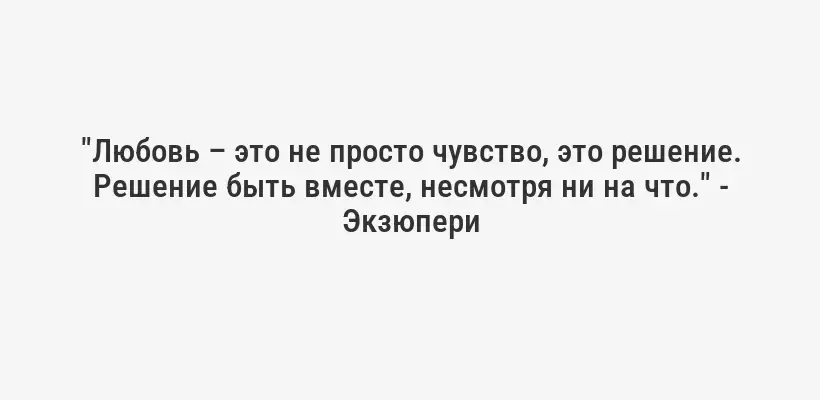 "Любовь – это не просто чувство, это решение. Решение быть вместе, несмотря ни на что." - Экзюпери