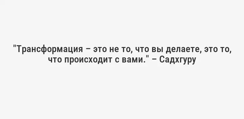 "Трансформация – это не то, что вы делаете, это то, что происходит с вами." – Садхгуру