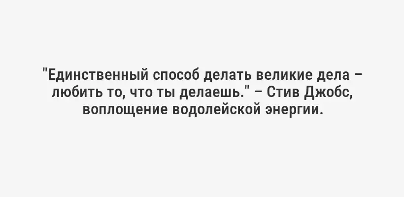 "Единственный способ делать великие дела – любить то, что ты делаешь." – Стив Джобс, воплощение водолейской энергии.