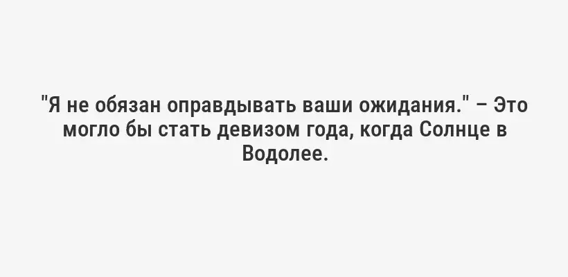 "Я не обязан оправдывать ваши ожидания." – Это могло бы стать девизом года, когда Солнце в Водолее.