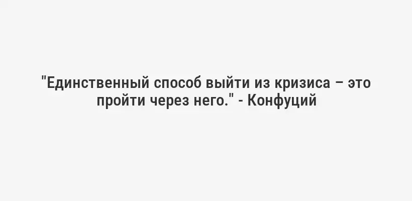 "Единственный способ выйти из кризиса – это пройти через него." - Конфуций