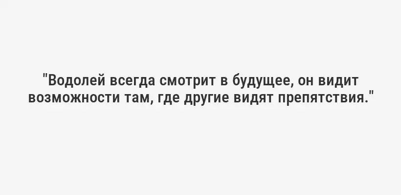 "Водолей всегда смотрит в будущее, он видит возможности там, где другие видят препятствия."