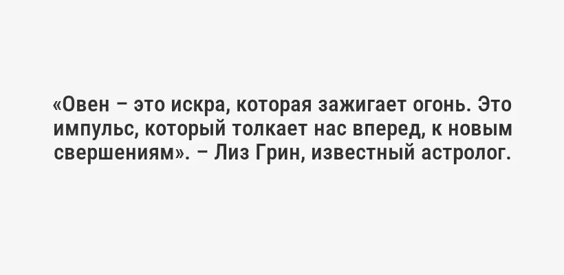 «Овен – это искра, которая зажигает огонь. Это импульс, который толкает нас вперед, к новым свершениям». – Лиз Грин, известный астролог.