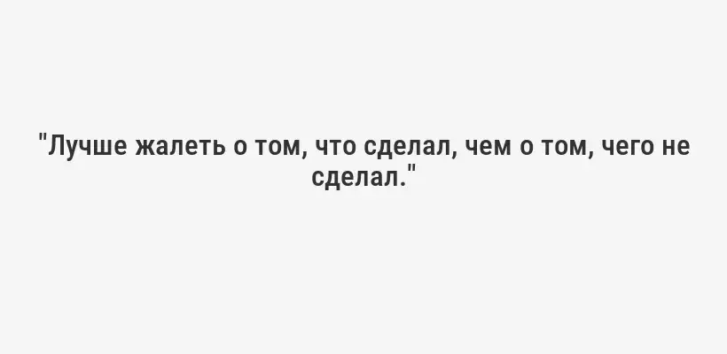 "Лучше жалеть о том, что сделал, чем о том, чего не сделал."