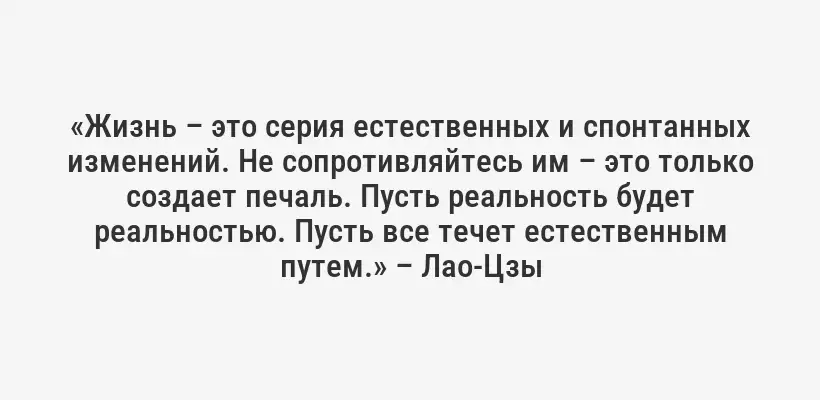 «Жизнь – это серия естественных и спонтанных изменений. Не сопротивляйтесь им – это только создает печаль. Пусть реальность будет реальностью. Пусть все течет естественным путем.» – Лао-Цзы