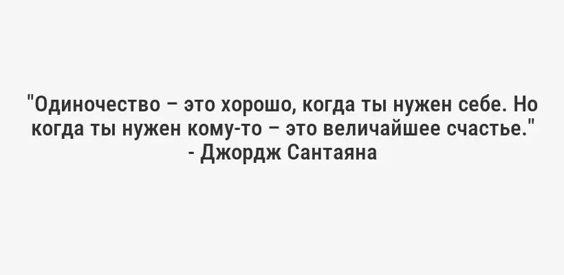 "Одиночество – это хорошо, когда ты нужен себе. Но когда ты нужен кому-то – это величайшее счастье." - Джордж Сантаяна