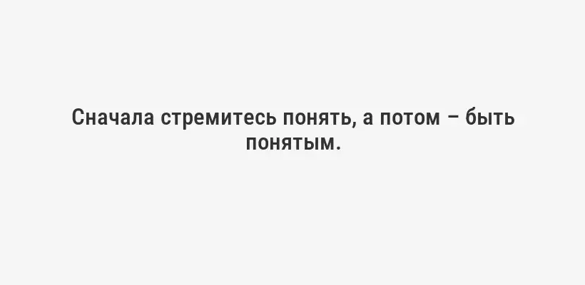 Сначала стремитесь понять, а потом – быть понятым.