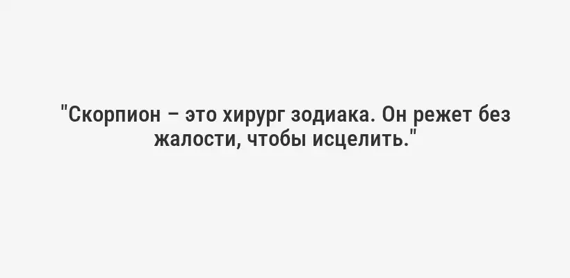 "Скорпион – это хирург зодиака. Он режет без жалости, чтобы исцелить."