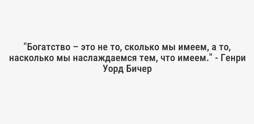 "Богатство – это не то, сколько мы имеем, а то, насколько мы наслаждаемся тем, что имеем." - Генри Уорд Бичер
