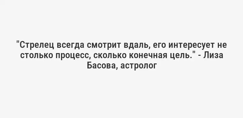 "Стрелец всегда смотрит вдаль, его интересует не столько процесс, сколько конечная цель." - Лиза Басова, астролог
