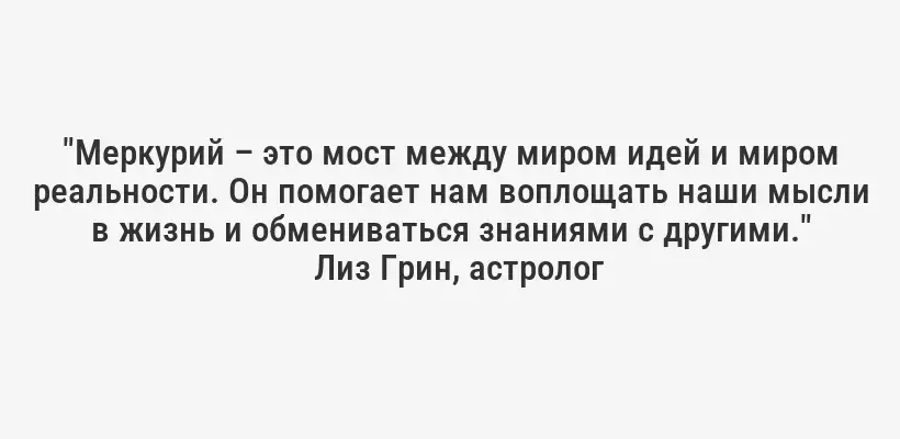 "Меркурий – это мост между миром идей и миром реальности. Он помогает нам воплощать наши мысли в жизнь и обмениваться знаниями с другими."
Лиз Грин, астролог