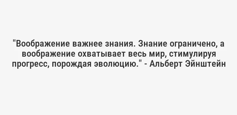 "Воображение важнее знания. Знание ограничено, а воображение охватывает весь мир, стимулируя прогресс, порождая эволюцию." - Альберт Эйнштейн