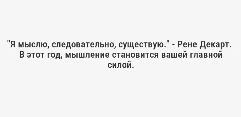 "Я мыслю, следовательно, существую." - Рене Декарт.  В этот год, мышление становится вашей главной силой.