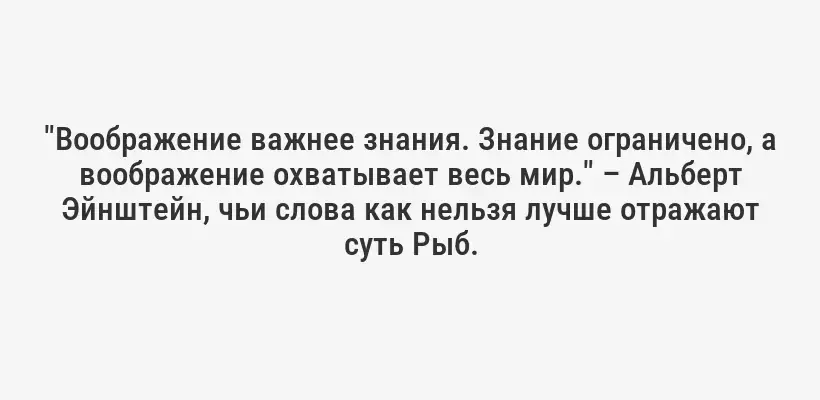 "Воображение важнее знания. Знание ограничено, а воображение охватывает весь мир." – Альберт Эйнштейн, чьи слова как нельзя лучше отражают суть Рыб.