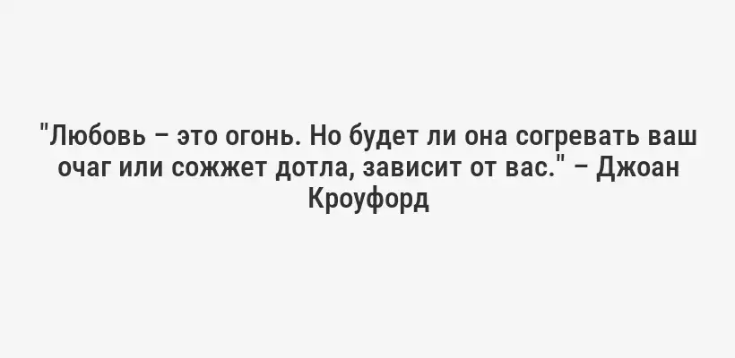 "Любовь – это огонь. Но будет ли она согревать ваш очаг или сожжет дотла, зависит от вас." – Джоан Кроуфорд