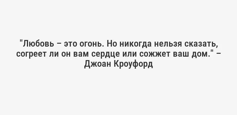 "Любовь – это огонь. Но никогда нельзя сказать, согреет ли он вам сердце или сожжет ваш дом." – Джоан Кроуфорд