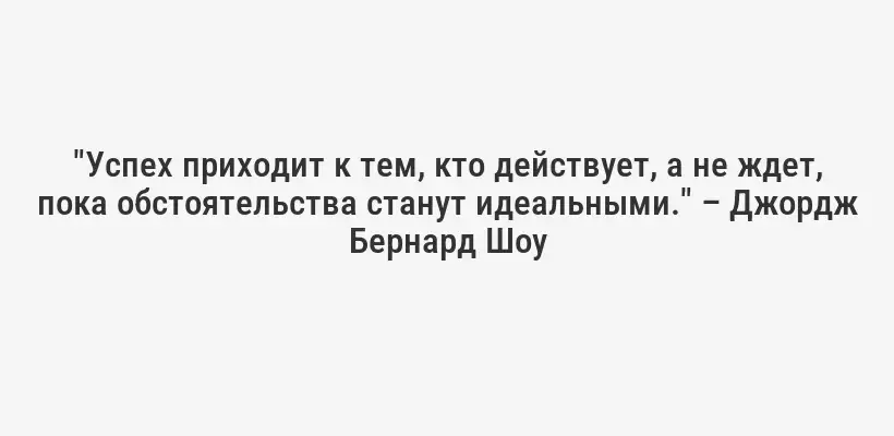 "Успех приходит к тем, кто действует, а не ждет, пока обстоятельства станут идеальными." – Джордж Бернард Шоу