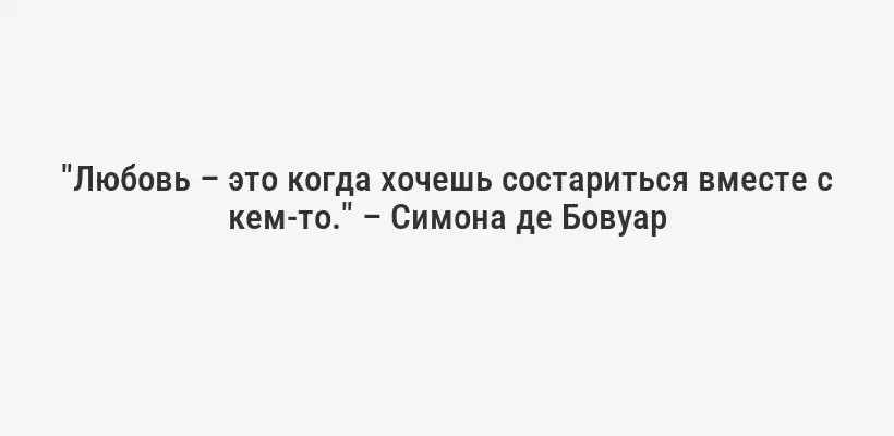 "Любовь – это когда хочешь состариться вместе с кем-то." – Симона де Бовуар