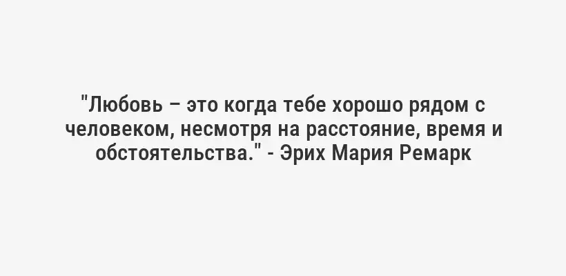 "Любовь – это когда тебе хорошо рядом с человеком, несмотря на расстояние, время и обстоятельства." - Эрих Мария Ремарк
