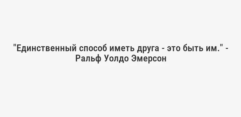 "Единственный способ иметь друга - это быть им." - Ральф Уолдо Эмерсон