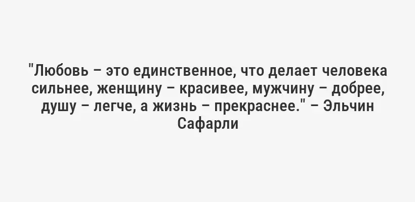 "Любовь – это единственное, что делает человека сильнее, женщину – красивее, мужчину – добрее, душу – легче, а жизнь – прекраснее." – Эльчин Сафарли
