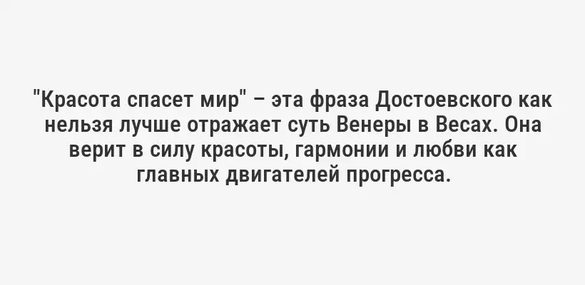 "Красота спасет мир" – эта фраза Достоевского как нельзя лучше отражает суть Венеры в Весах. Она верит в силу красоты, гармонии и любви как главных двигателей прогресса.