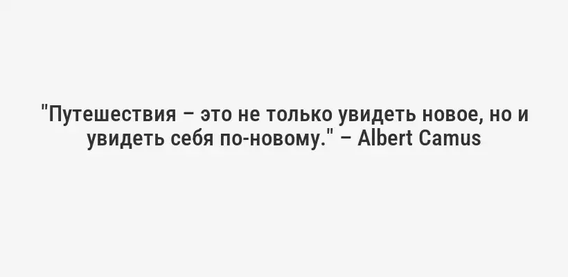 "Путешествия – это не только увидеть новое, но и увидеть себя по-новому." – Albert Camus