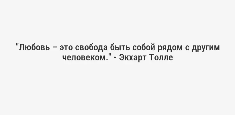 "Любовь – это свобода быть собой рядом с другим человеком." - Экхарт Толле