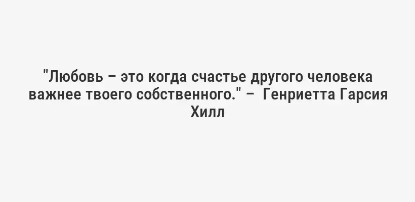 "Любовь – это когда счастье другого человека важнее твоего собственного." –  Генриетта Гарсия Хилл