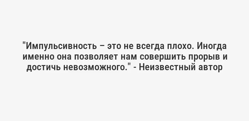 "Импульсивность – это не всегда плохо. Иногда именно она позволяет нам совершить прорыв и достичь невозможного." - Неизвестный автор