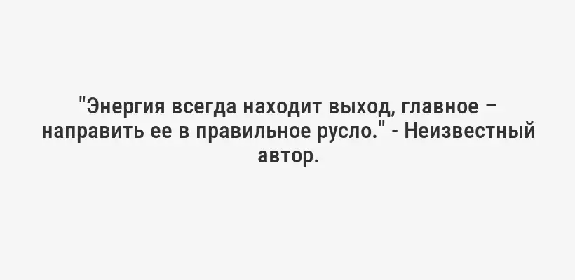 "Энергия всегда находит выход, главное – направить ее в правильное русло." - Неизвестный автор.