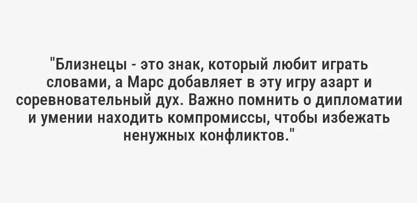 "Близнецы - это знак, который любит играть словами, а Марс добавляет в эту игру азарт и соревновательный дух. Важно помнить о дипломатии и умении находить компромиссы, чтобы избежать ненужных конфликтов."