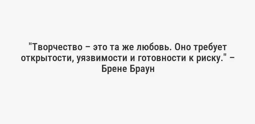"Творчество – это та же любовь. Оно требует открытости, уязвимости и готовности к риску." – Брене Браун