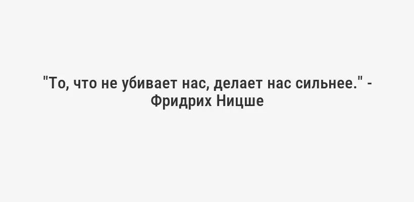 "То, что не убивает нас, делает нас сильнее." - Фридрих Ницше