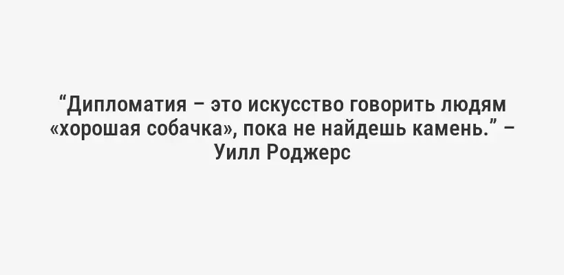 “Дипломатия – это искусство говорить людям «хорошая собачка», пока не найдешь камень.” – Уилл Роджерс