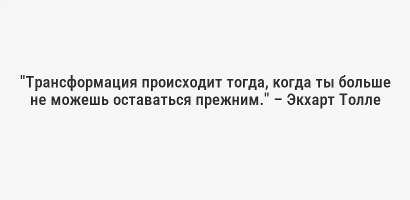 "Трансформация происходит тогда, когда ты больше не можешь оставаться прежним." – Экхарт Толле