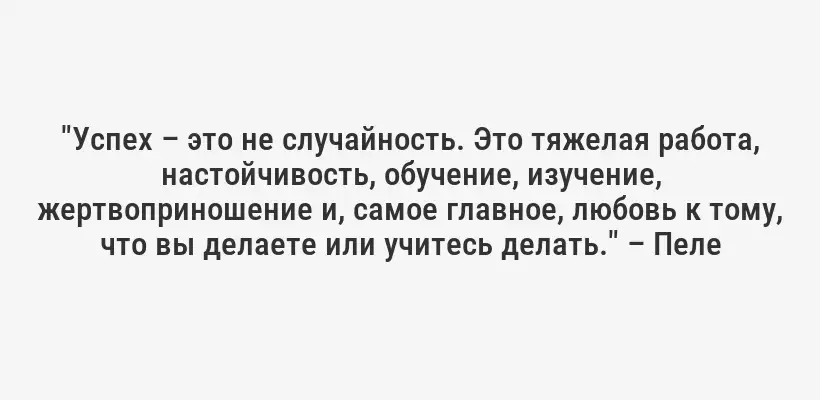 "Успех – это не случайность. Это тяжелая работа, настойчивость, обучение, изучение, жертвоприношение и, самое главное, любовь к тому, что вы делаете или учитесь делать." – Пеле