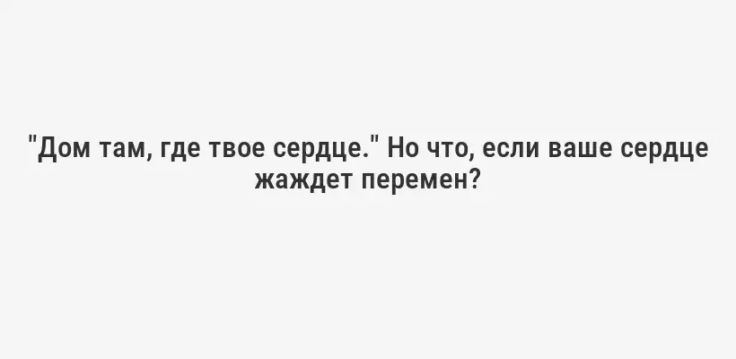 "Дом там, где твое сердце." Но что, если ваше сердце жаждет перемен?