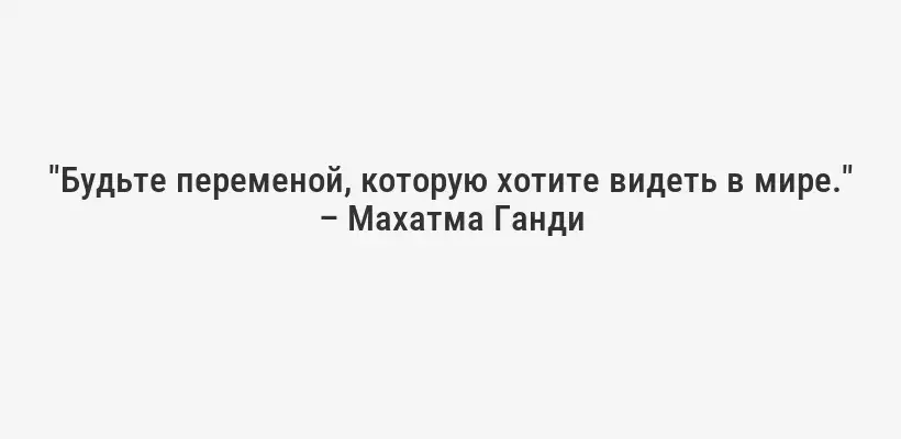 "Будьте переменой, которую хотите видеть в мире." – Махатма Ганди