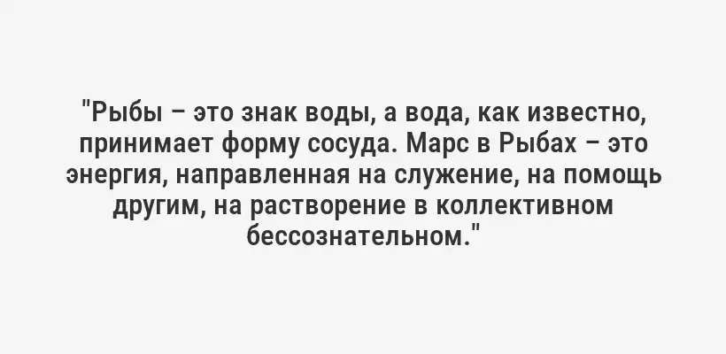 "Рыбы – это знак воды, а вода, как известно, принимает форму сосуда. Марс в Рыбах – это энергия, направленная на служение, на помощь другим, на растворение в коллективном бессознательном."