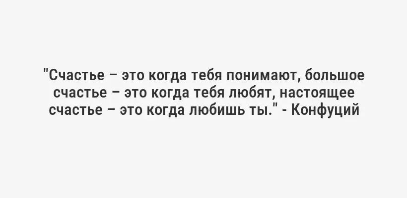 "Счастье – это когда тебя понимают, большое счастье – это когда тебя любят, настоящее счастье – это когда любишь ты." - Конфуций